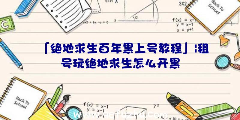 「绝地求生百年黑上号教程」|租号玩绝地求生怎么开黑